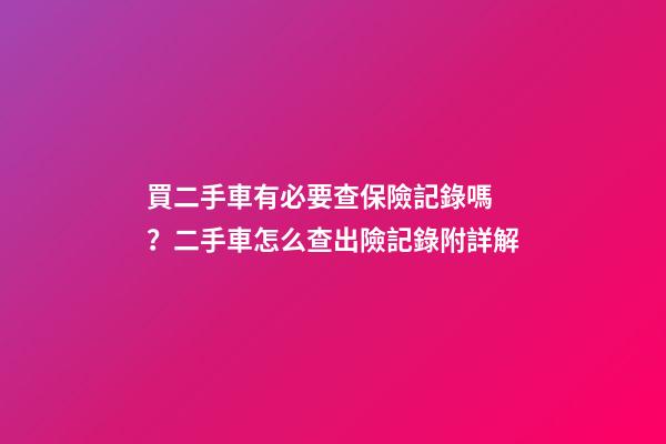 買二手車有必要查保險記錄嗎？二手車怎么查出險記錄附詳解